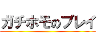 ガチホモのプレイ ()