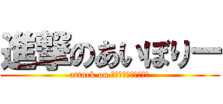 進撃のあいぼりー (attack on あいぼりーあいぼりー)