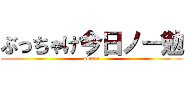 ぶっちゃけ今日ノー勉 (owata)