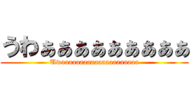 うわぁぁぁぁぁぁぁぁぁ (Uwaaaaaaaaaaaaaaaaaaaaa)