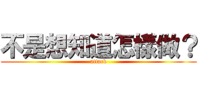 不是想知道怎樣做？ (attack)