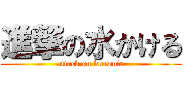 進撃の水かける (attack on brownie)