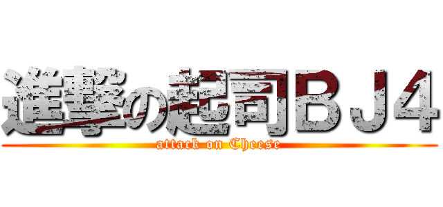 進撃の起司ＢＪ４ (attack on Cheese)
