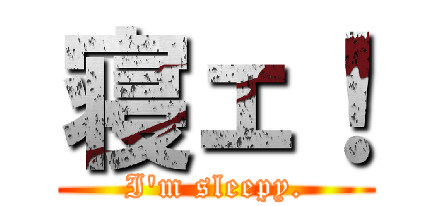 寝ェ！ (I'm sleepy.)