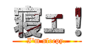 寝ェ！ (I'm sleepy.)