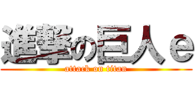 進撃の巨人ｅ (attack on titan)