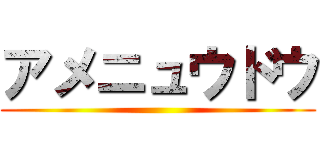 アメニュウドウ ()