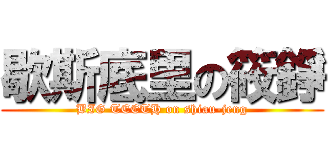 歇斯底里の筱錚 (BIG TEETH on shiau-jeng)