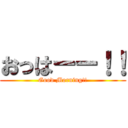 おっはーー！！ (Good Morning!!)