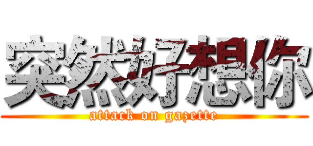 突然好想你 (attack on gazette)