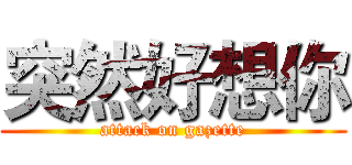 突然好想你 (attack on gazette)