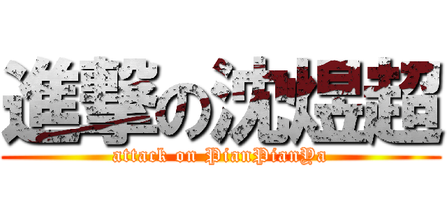 進撃の沈煜超 (attack on PianPianYa)