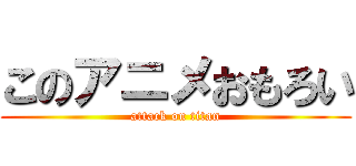 このアニメおもろい (attack on titan)