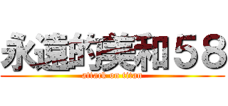 永遠的美和５８ (attack on titan)