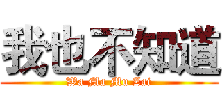 我也不知道 (Wa Ma Mu Zai)