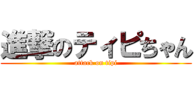 進撃のティピちゃん (attack on tipi)