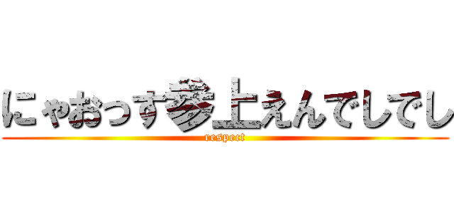 にゃおっす参上えんでしでし (respect)