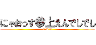にゃおっす参上えんでしでし (respect)