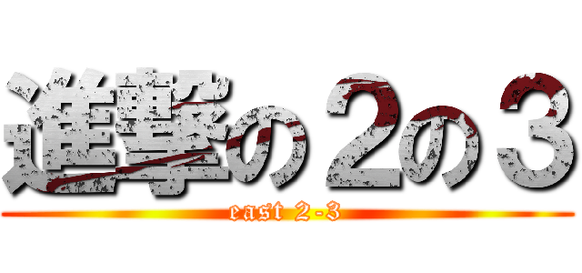 進撃の２の３ (east 2-3)