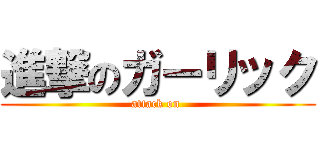 進撃のガーリック (attack on )