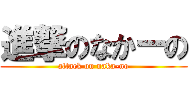 進撃のなかーの (attack on naka-no)