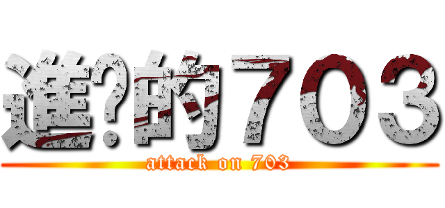 進擊的７０３ (attack on 703)