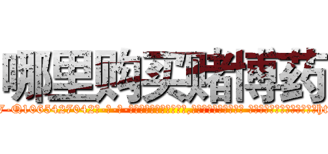 哪里购买赌博药 (哪里购买赌博药【电-话151x68344x817-Q1065427042元-吉-药-业】我们做的是长期生意,靠的是老客户长期支持 哪里购买赌博药在发表了一篇http://sngk.net/KQJ044

参考消息网我们做的是长期生意,靠的是老客户长期支持也许我们早该意识到，就连鲍勃·霍斯金斯（金球奖戏剧类电影男主角 
)