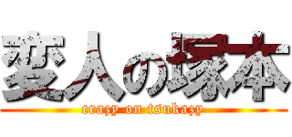 変人の塚本 (crazy on tsukazy)