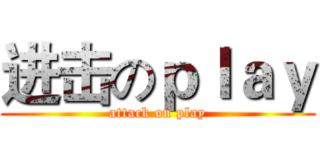 进击のｐｌａｙ (attack on play)