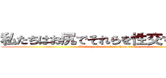 私たちはお尻でそれらを性交するつもりだ (We're going to fuck them in the ass)