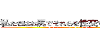 私たちはお尻でそれらを性交するつもりだ (We're going to fuck them in the ass)