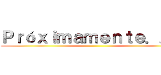 Ｐｒóｘｉｍａｍｅｎｔｅ．．． ()