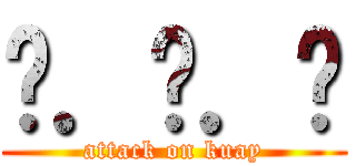 ค．ว．ย (attack on kuay)