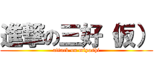 進撃の三好（仮） (attack on miyoshi)