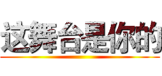 这舞台是你的 ()