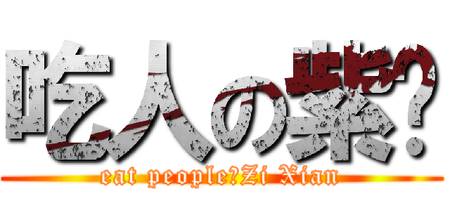 吃人の紫纤 (eat people的Zi Xian)
