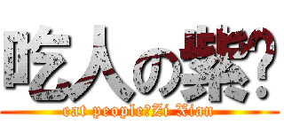 吃人の紫纤 (eat people的Zi Xian)