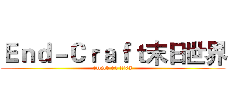 Ｅｎｄ－Ｃｒａｆｔ末日世界 (attack on titan)