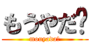 もうやだ〜 (mouyada〜)