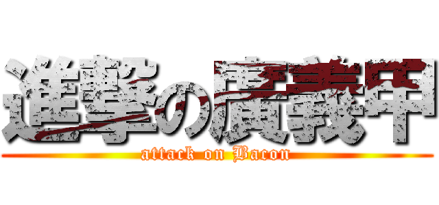 進撃の廣義甲 (attack on Bacon)
