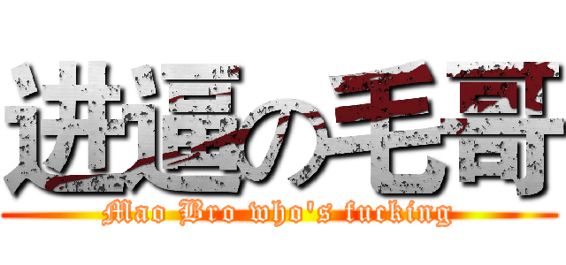 进逼の毛哥 (Mao Bro who's fucking)