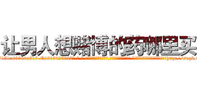 让男人想赌博的药哪里买 (让男人想赌博的药哪里买【电-话151x68344x817-Q1065427042元-吉-药-业】我们做的是长期生意,靠的是老客户长期支持 让男人想赌博的药哪里买在发表了一篇http://sngk.net/J93gUa

参考消息网我们做的是长期生意,靠的是老客户长期支持也许我们早该意识到，就连鲍勃·霍斯金斯（金球奖戏剧类电影男主角 
)