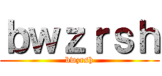 ｂｗｚｒｓｈ (bwzrsh)