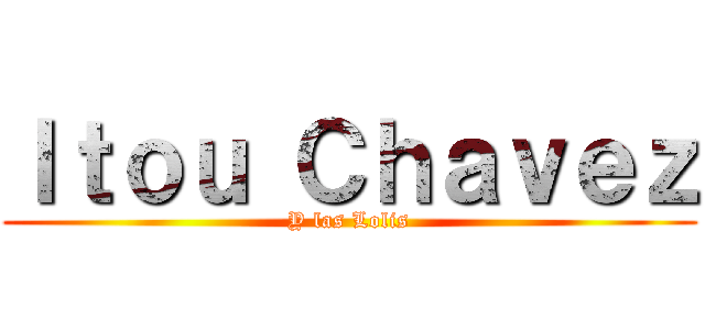 Ｉｔｏｕ Ｃｈａｖｅｚ (Y las Lolis)