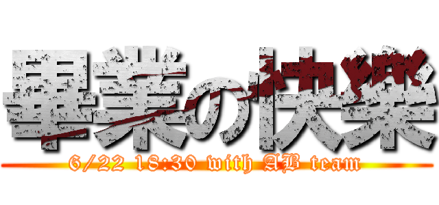 畢業の快樂 (6/22 18:30 with AB team)