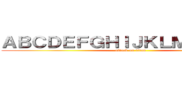 ＡＢＣＤＥＦＧＨＩＪＫＬＭＮＯＰＱＲ (attack on titan)