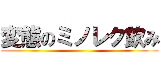 変態のミノレク飲み ()