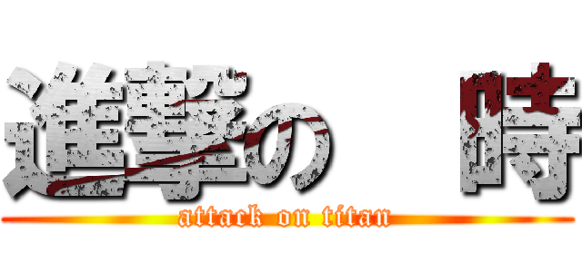 進撃の  時 (attack on titan)