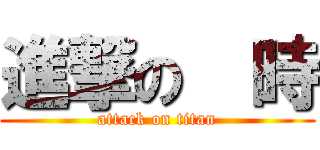 進撃の  時 (attack on titan)