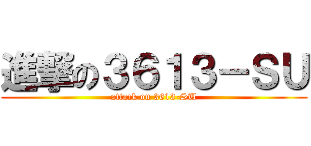 進撃の３６１３－ＳＵ (attack on 3613-SU)